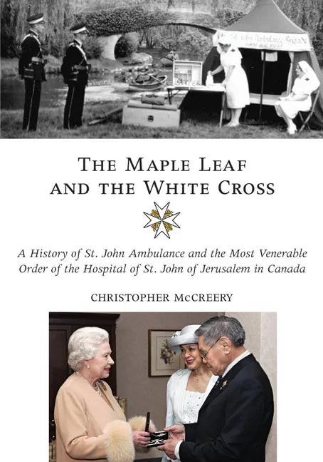 The Maple Leaf and the White Cross: A History of St. John Ambulance and the Most Venerable Order of the Hospital of St. John of Jerusalem in Canada - Hardcover