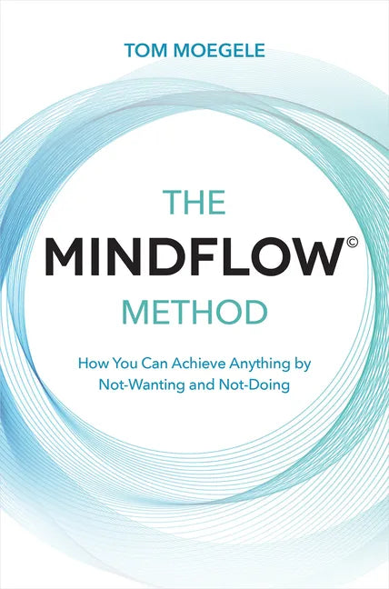 The Mindflow(c) Method: How You Can Achieve Anything by Not-Wanting and Not-Doing - Paperback