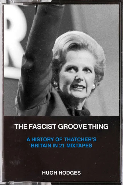 The Fascist Groove Thing: A History of Thatcher's Britain in 21 Mixtapes - Paperback