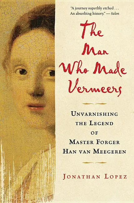 The Man Who Made Vermeers: Unvarnishing the Legend of Master Forger Han Van Meegeren - Paperback