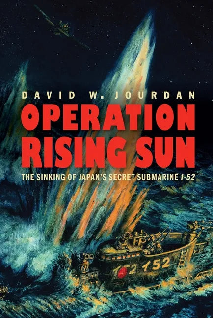 Operation Rising Sun: The Sinking of Japan's Secret Submarine I-52 - Hardcover