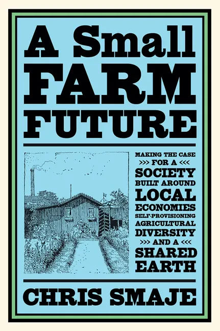 A Small Farm Future: Making the Case for a Society Built Around Local Economies, Self-Provisioning, Agricultural Diversity and a Shared Earth - Paperback