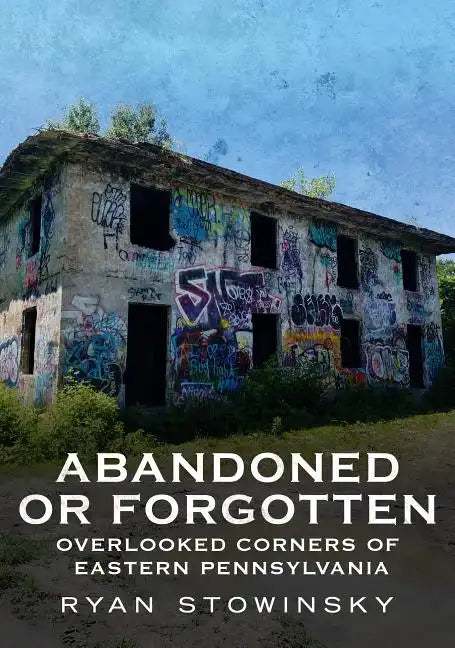 Abandoned or Forgotten: Overlooked Corners of Eastern Pennsylvania - Paperback