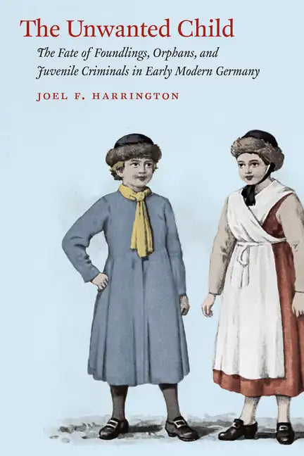 The Unwanted Child: The Fate of Foundlings, Orphans, and Juvenile Criminals in Early Modern Germany - Paperback