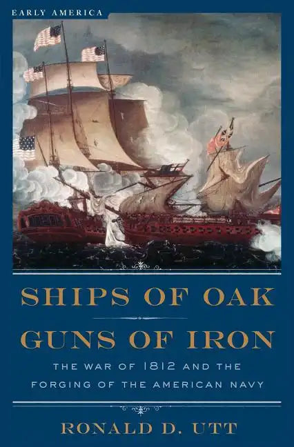 Ships of Oak, Guns of Iron: The War of 1812 and the Forging of the American Navy - Paperback