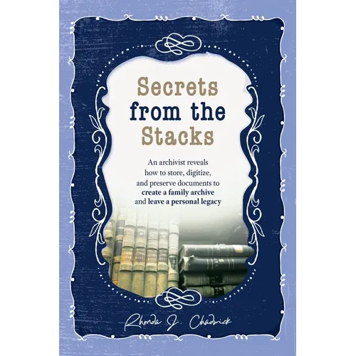 Secrets from the Stacks: An archivist reveals how to store, digitize, and preserve documents to create a family archive and leave a personal le - Hardcover