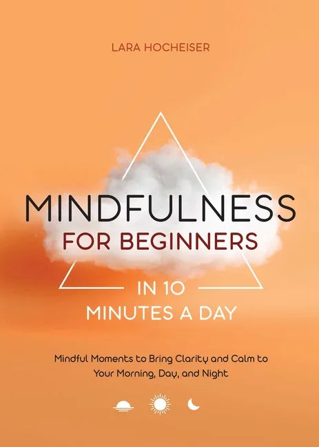 Mindfulness for Beginners in 10 Minutes a Day: Mindful Moments to Bring Clarity and Calm to Your Morning, Day, and Night - Paperback