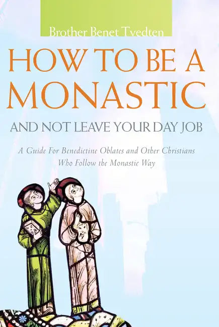 How to Be a Monastic and Not Leave Your Day Job: A Guide for Benedictine Oblates and Other Christians Who Follow the Monastic Way - Paperback