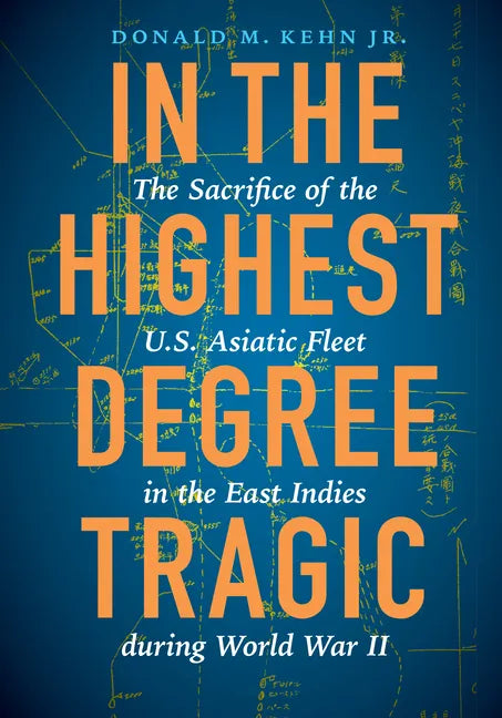 In the Highest Degree Tragic: The Sacrifice of the U.S. Asiatic Fleet in the East Indies During World War II - Hardcover