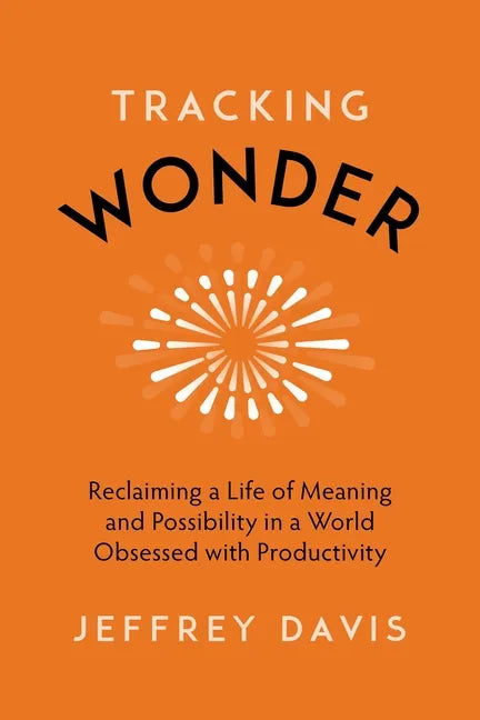 Tracking Wonder: Reclaiming a Life of Meaning and Possibility in a World Obsessed with Productivity - Hardcover