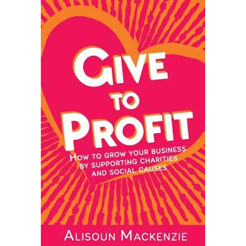 Give to Profit: How to Grow Your Business by Supporting Charities and Social Causes - Paperback
