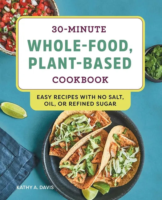 30-Minute Whole-Food, Plant-Based Cookbook: Easy Recipes with No Salt, Oil, or Refined Sugar - Paperback