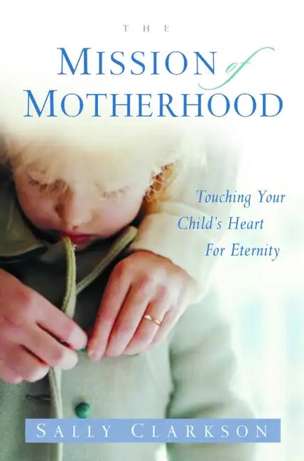 The Mission of Motherhood: Touching Your Child's Heart of Eternity - Paperback