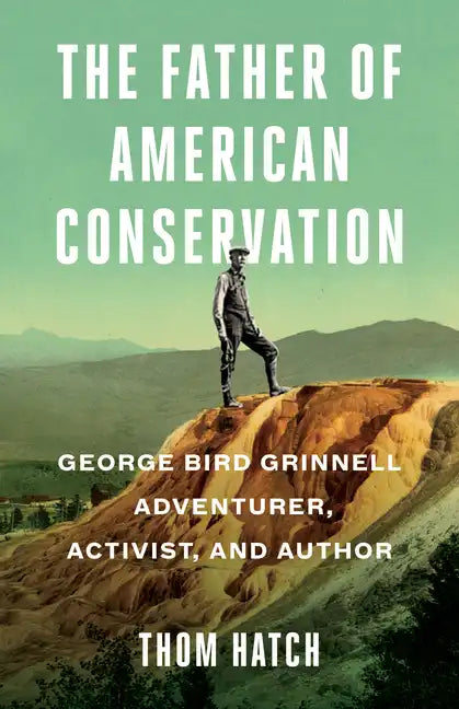 The Father of American Conservation: George Bird Grinnell Adventurer, Activist, and Author - Paperback