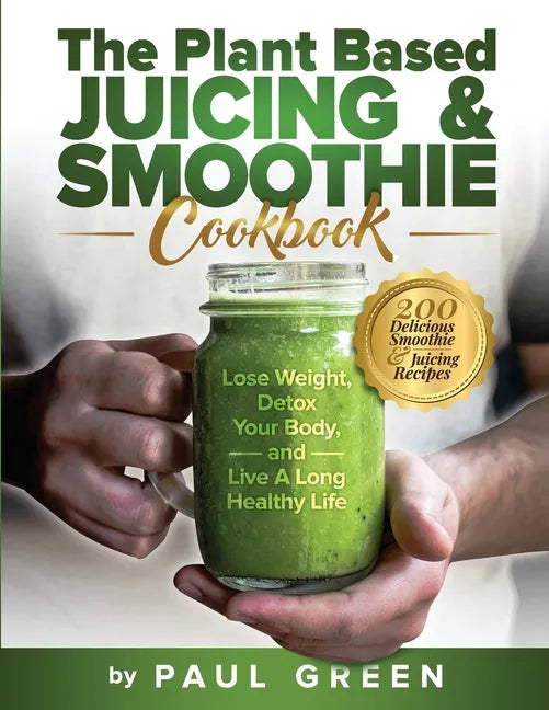 The Plant Based Juicing And Smoothie Cookbook: 200 Delicious Smoothie And Juicing Recipes To Lose Weight, Detox Your Body and Live A Long Healthy Life - Paperback