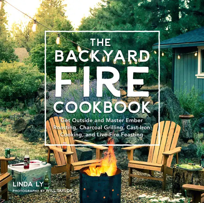The Backyard Fire Cookbook: Get Outside and Master Ember Roasting, Charcoal Grilling, Cast-Iron Cooking, and Live-Fire Feasting - Hardcover