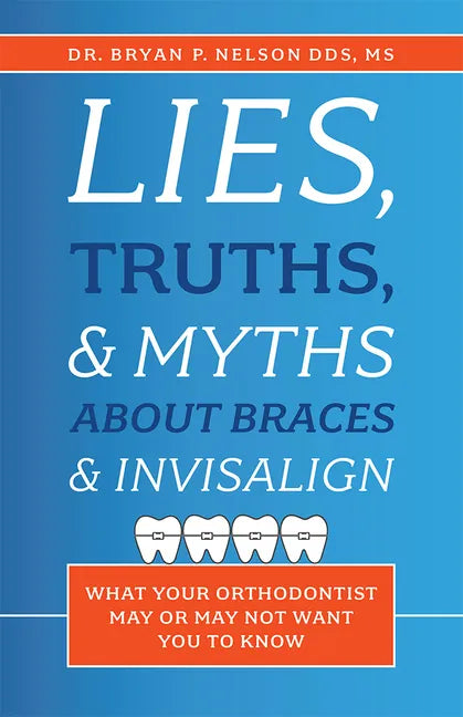 Lies, Truths, & Myths about Braces & Invisalign: What Your Orthodontist May or May Not Want You to Know - Paperback