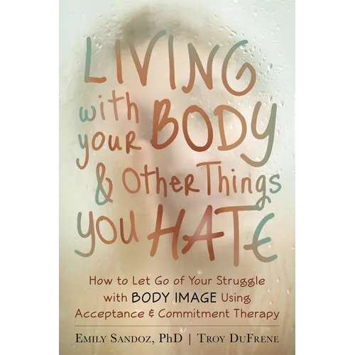 Living with Your Body and Other Things You Hate: How to Let Go of Your Struggle with Body Image Using Acceptance and Commitment Therapy - Paperback