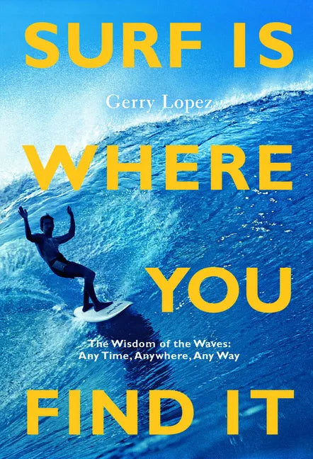 Surf Is Where You Find It: The Wisdom of Waves, Any Time, Anywhere, Any Way - Paperback