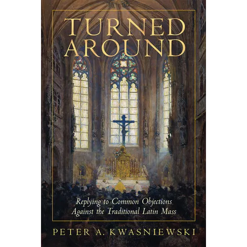 Turned Around: Replying to the Most Common Objections Against the Traditional Latin Mass - Hardcover