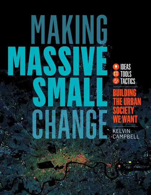 Making Massive Small Change: Ideas, Tools, Tactics: Building the Urban Society We Want - Paperback