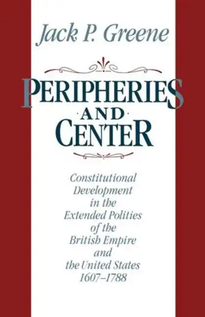 Peripheries and Center: Constitutional Development in the Extended Polities of the British Empire and the United States, 1607-1788 - Paperback