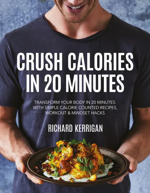 Crush Calories in 20 Minutes: Transform Your Body in 20 Minutes with Simple Calorie Counted Recipes, Workout and Mindset Hacks - Paperback