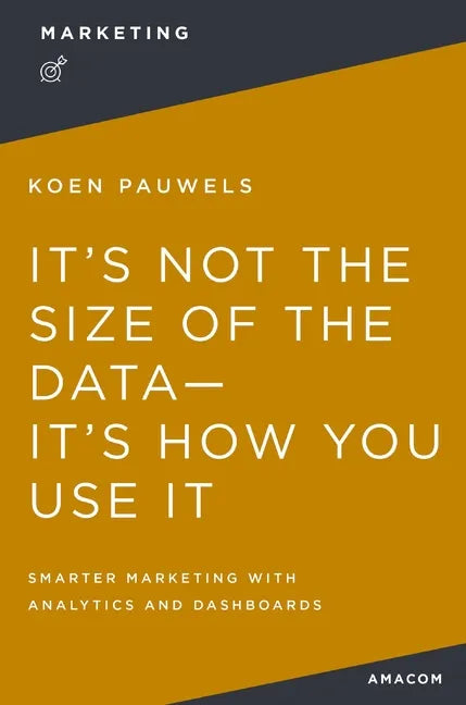 It's Not the Size of the Data -- It's How You Use It: Smarter Marketing with Analytics and Dashboards - Paperback