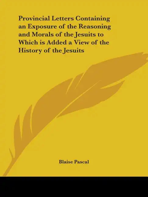 Provincial Letters Containing an Exposure of the Reasoning and Morals of the Jesuits to Which is Added a View of the History of the Jesuits - Paperback