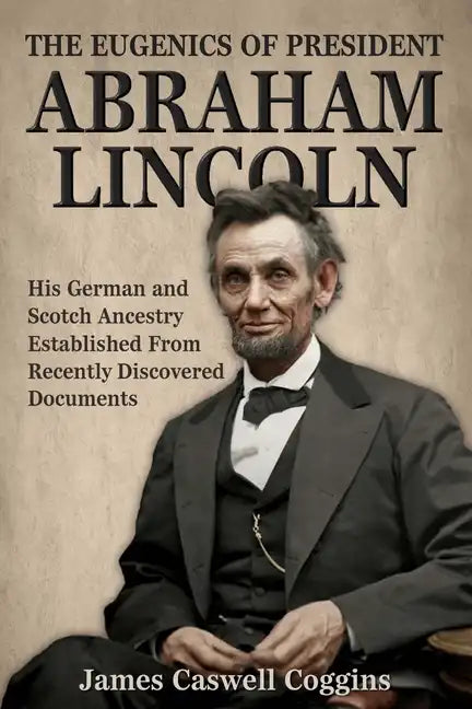 The Eugenics of President Abraham Lincoln: His German-Scotch Ancestry Irrefutably Established From Recently Discovered Documents - Paperback