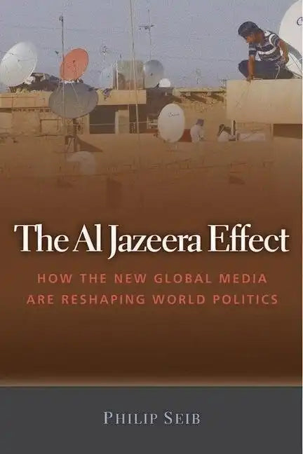 The Al Jazeera Effect: How the New Global Media Are Reshaping World Politics - Hardcover
