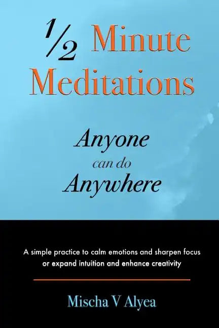 1/2 Minute Meditations Anyone can do Anywhere: A simple program to calm emotions and sharpen focus or expand compassion and enhance creativity - Paperback