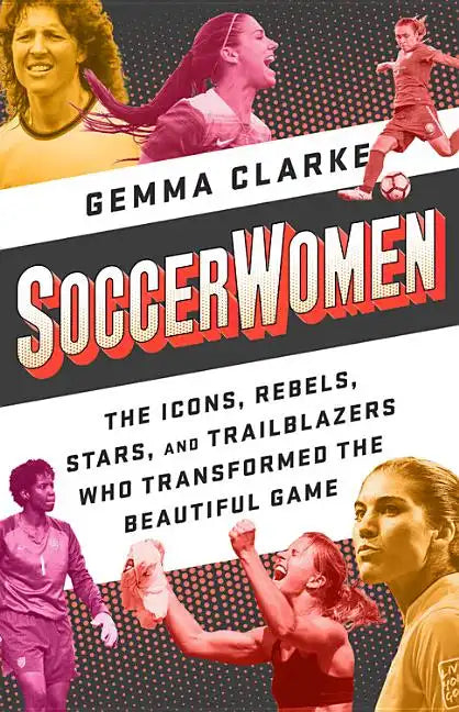 Soccerwomen: The Icons, Rebels, Stars, and Trailblazers Who Transformed the Beautiful Game - Paperback