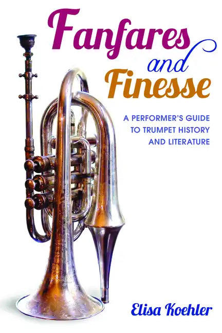 Fanfares and Finesse: A Performer's Guide to Trumpet History and Literature - Hardcover