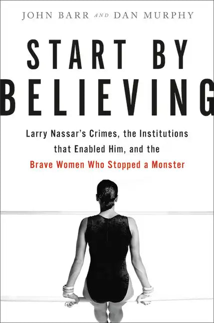 Start by Believing: Larry Nassar's Crimes, the Institutions That Enabled Him, and the Brave Women Who Stopped a Monster - Hardcover