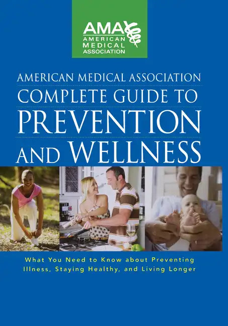 American Medical Association Complete Guide to Prevention and Wellness: What You Need to Know about Preventing Illness, Staying Healthy, and Living Lo - Hardcover