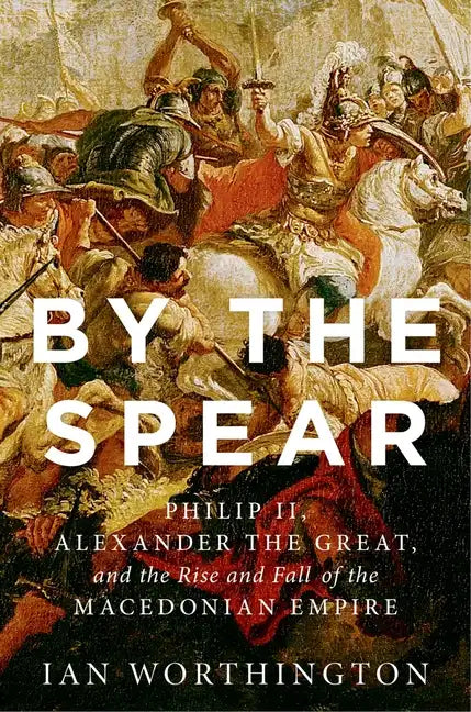 By the Spear: Philip II, Alexander the Great, and the Rise and Fall of the Macedonian Empire - Paperback