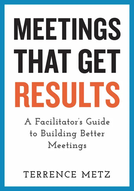 Meetings That Get Results: A Facilitator's Guide to Building Better Meetings - Paperback