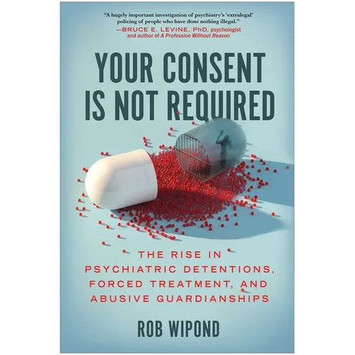Your Consent Is Not Required: The Rise in Psychiatric Detentions, Forced Treatment, and Abusive Guardianships - Hardcover