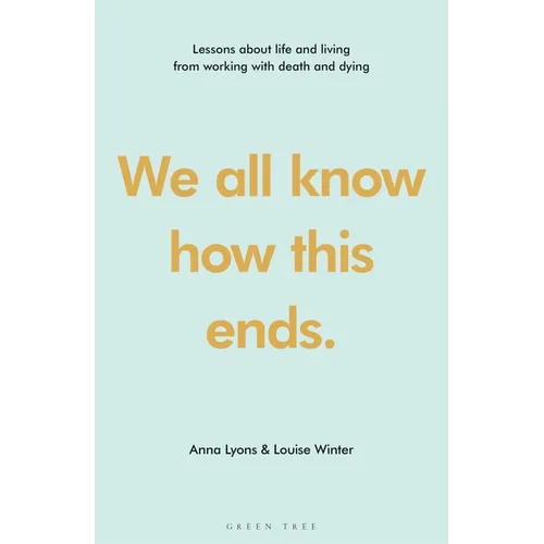 We All Know How This Ends: Lessons about Life and Living from Working with Death and Dying - Hardcover