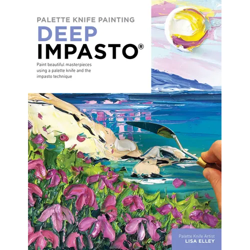 Palette Knife Painting: Deep Impasto: Paint Beautiful Masterpieces Using a Palette Knife and the Impasto Technique - Paperback