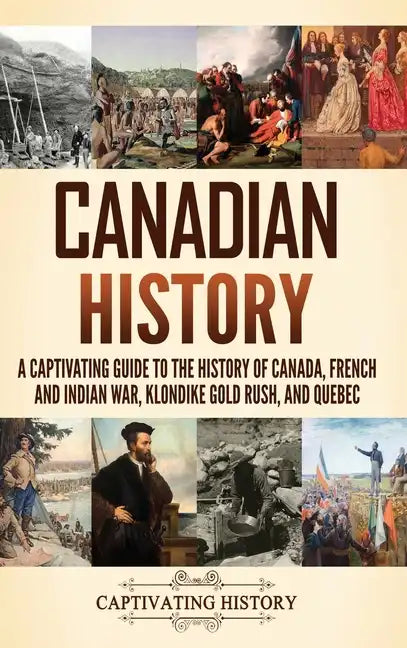 Canadian History: A Captivating Guide to the History of Canada, French and Indian War, Klondike Gold Rush, and Quebec - Hardcover