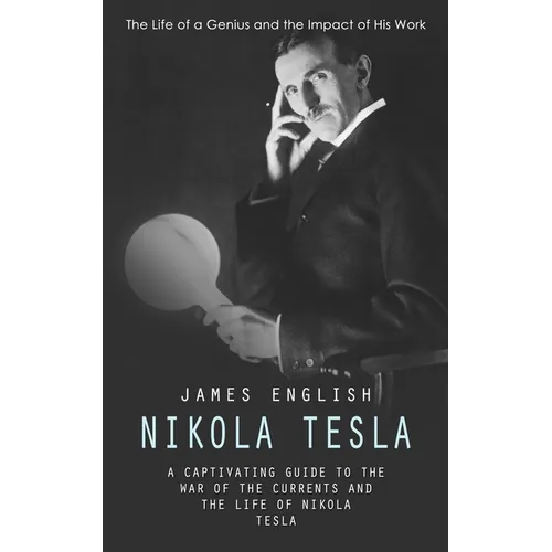 Nikola Tesla: The Life of a Genius and the Impact of His Work (A Captivating Guide to the War of the Currents and the Life of Nikola - Paperback