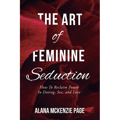The Art of Feminine Seduction: How To Reclaim Power In Dating, Sex, and Love - Paperback