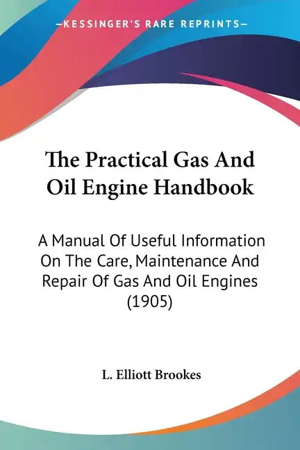 The Practical Gas And Oil Engine Handbook: A Manual Of Useful Information On The Care, Maintenance And Repair Of Gas And Oil Engines (1905) - Paperback