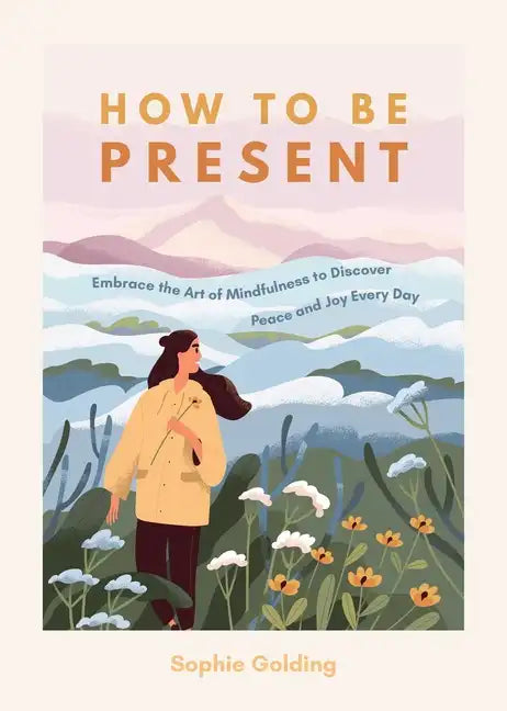 How to Be Present: Embrace the Art of Mindfulness to Discover Peace and Joy Every Day - Paperback