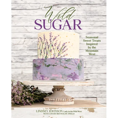 Wild Sugar: Seasonal Sweet Treats Inspired by the Mountain West - Hardcover