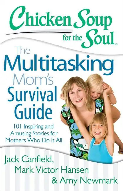 Chicken Soup for the Soul: The Multitasking Mom's Survival Guide: 101 Inspiring and Amusing Stories for Mothers Who Do It All - Paperback