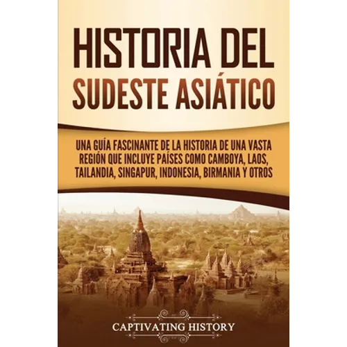 Historia del Sudeste Asiático: Una guía fascinante de la historia de una vasta región que incluye países como Camboya, Laos, Tailandia, Singapur, Ind - Paperback