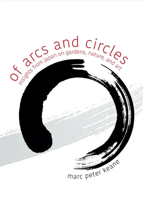 Of Arcs and Circles: Insights from Japan on Gardens, Nature, and Art - Paperback
